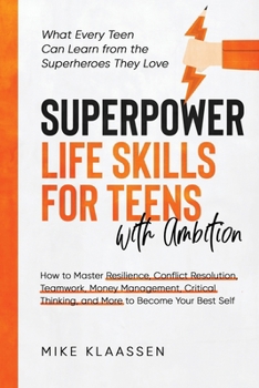 Superpower Life Skills for Teens with Ambition: How to Master Resilience, Conflict Resolution, Teamwork, Money Management, Critical Thinking, and More to Become Your Best Self