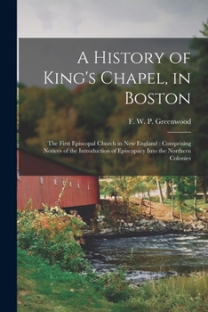 Paperback A History of King's Chapel, in Boston: The First Episcopal Church in New England: Comprising Notices of the Introduction of Episcopacy Into the Northe Book