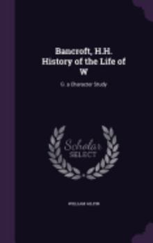 Bancroft, H.H. History of the Life of W: G. a Character Study