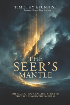 The Seer’s Mantle: Embracing Your Calling With Eyes That See Beyond the Natural (Becoming A Prophetic Seer)