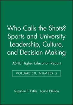 Who Calls the Shots Sports and University Leadership, Culture, and Decision Making: ASHE Higher Education Report (J-B ASHE Higher Education Report Series (AEHE))