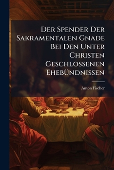 Der Spender Der Sakramentalen Gnade Bei Den Unter Christen Geschlossenen Ehebündnissen: Eine Historische, Dogmatisch-kirchenrechtliche Untersuchung...