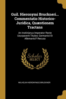 Guil. Hieronymi Bruckneri... Commentatio Historico- Juridica, Qu�stionem Tractans: An Instinianus Imperator Recte Usurpaverit Titulos: Germanici Et Allemanici? Recusa