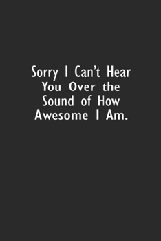 Sorry I Can't Hear You Over the Sound of How Awesome I Am: Lined Notebook ( 6" x 9" )