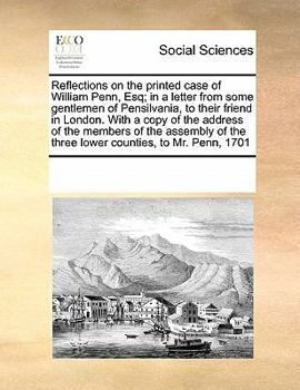 Reflections on the printed case of William Penn, Esq; in a letter from some gentlemen of Pensilvania, to their friend in London. With a copy of the ... the three lower counties, to Mr. Penn, 1701