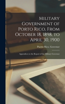 Hardcover Military Government of Porto Rico, From October 18, 1898, to April 30, 1900: Appendices to the Report of the Military Governor Book