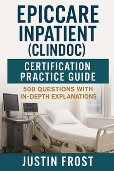 Paperback EpicCare Inpatient (ClinDoc) Certification Practice Guide: 500 Questions with In-Depth Explanations Book