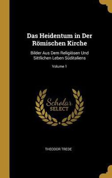 Hardcover Das Heidentum in Der Römischen Kirche: Bilder Aus Dem Religiösen Und Sittlichen Leben Süditaliens; Volume 1 [German] Book