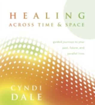 Healing Across Time & Space: Guided Journeys to Your Past, Future, and Parallel Lives