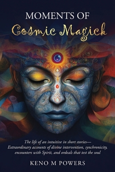 Moments of Cosmic Magick: The life of an intuitive in short stories—extraordinary accounts of divine intervention, synchronicity, encounters with Spirit, and ordeals that test the soul
