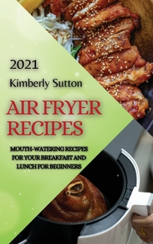 Air Fryer Recipes 2021: Mouth-Watering Recipes for Your Breakfast and Lunch for Beginners