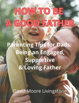 Paperback How to be a good father: Parenting Tips for Dads: Being an Engaged, Supportive & Loving Father Book