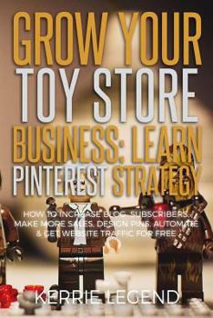 Paperback Grow Your Toy Store Business: Learn Pinterest Strategy: How to Increase Blog Subscribers, Make More Sales, Design Pins, Automate & Get Website Traff Book