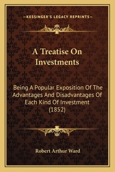 Paperback A Treatise On Investments: Being A Popular Exposition Of The Advantages And Disadvantages Of Each Kind Of Investment (1852) Book