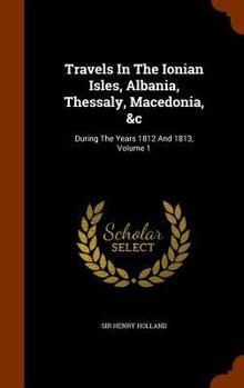 Hardcover Travels In The Ionian Isles, Albania, Thessaly, Macedonia, &c: During The Years 1812 And 1813, Volume 1 Book