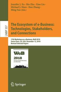 The Ecosystem of E-Business: Technologies, Stakeholders, and Connections: 17th Workshop on E-Business, Web 2018, Santa Clara, Ca, Usa, December 12, 2018, Revised Selected Papers
