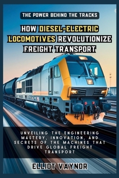 The Power Behind the Tracks: How Diesel-Electric Locomotives Revolutionize Freight Transport: Unveiling the Engineering Mastery, Innovation, and ... Machines that Drive Global Freight Transport