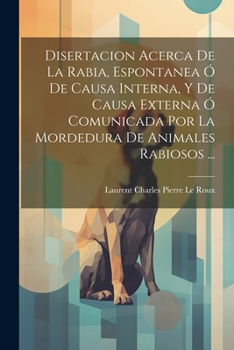 Paperback Disertacion Acerca De La Rabia, Espontanea Ó De Causa Interna, Y De Causa Externa Ó Comunicada Por La Mordedura De Animales Rabiosos ... [Spanish] Book