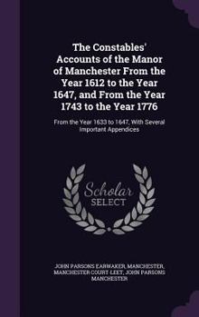 The Constables' Accounts of the Manor of Manchester from the Year 1612 to the Year 1647, and from the Year 1743 to the Year 1776: From the Year 1633 to 1647, with Several Important Appendices