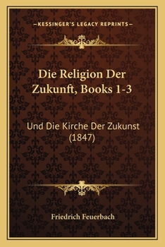 Die Religion Der Zukunft, Books 1-3: Und Die Kirche Der Zukunst (1847)