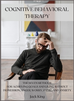 Hardcover Cognitive Behavioral Therapy: The Seven Methods for Achieving Goals and Living Without Depression, Anger, Worry, Panic, and Anxiety Book