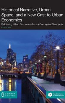 Hardcover Historical Narrative, Urban Space and a New Cast to Urban Economics: Rethinking Urban Economics from a Conceptual Standpoint Book