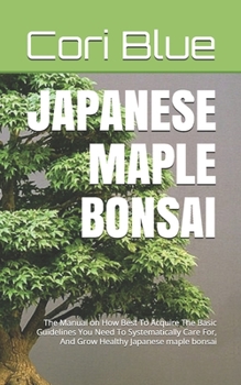 JAPANESE MAPLE BONSAI: The Manual on How Best To Acquire The Basic Guidelines You Need To Systematically Care For, And Grow Healthy Japanese maple bonsai