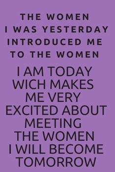 The I was yesterday introduced me to the women Im today which makes me very excited about meeting the women I will become tomorrow : journal ... girls: 150 Rulled pages lined Size 6 ×9 inch