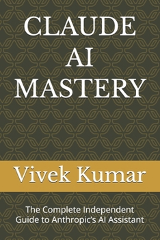 CLAUDE AI MASTERY: The Complete Independent Guide to Anthropic’s AI Assistant