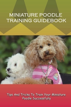 Paperback Miniature Poodle Training Guidebook: Tips And Tricks To Train Your Miniature Poodle Successfully: Instructions To Train Your Miniature Poodle Book