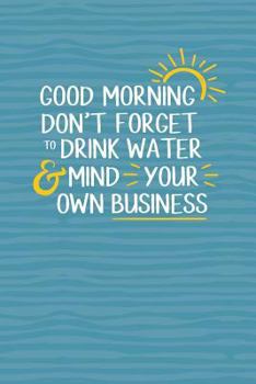 Good Morning, Don't Forget to Drink Water and Mind Your Own Business : 6 X 9 Dot Grid Health Journal
