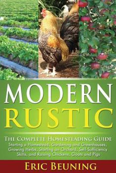 Paperback Modern Rustic: The Complete Homesteading Guide: Starting a Homestead, Gardening and Greenhouses, Growing Herbs, Starting an Orchard, Book