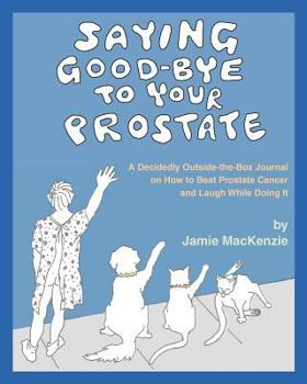Paperback Saying Good-Bye to Your Prostate: A Decidedly Outside-the-Box Journal on How to Beat Prostate Cancer and Laugh While Doing It Book