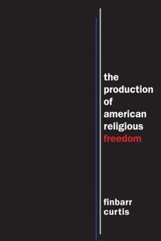 The Production of American Religious Freedom - Book  of the North American Religions Series
