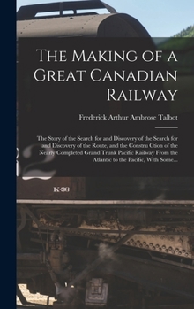 The Making of a Great Canadian Railway; the Story of the Search for and Discovery of the Search for and Discovery of the Route, and the Constru Ction