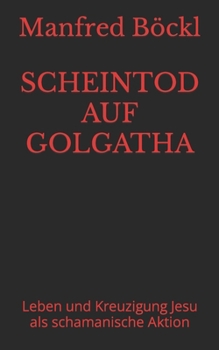 SCHEINTOD AUF GOLGATHA: Leben und Kreuzigung Jesu als schamanische Aktion (German Edition)
