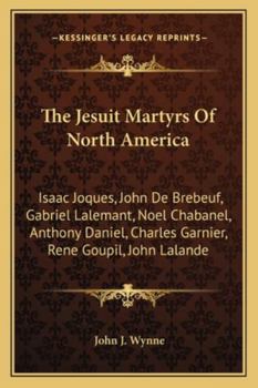 The Jesuit Martyrs of North America: Isaac Joques, John De Brebeuf, Gabriel Lalemant, Noel Chabanel, Anthony Daniel, Charles Garnier, Rene Goupil, John Lalande