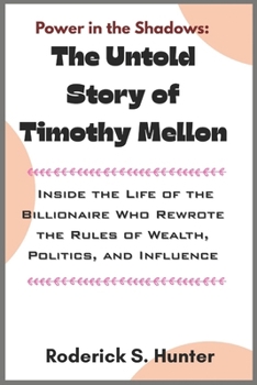 Power in the Shadows: The Untold Story of Timothy Mellon: Inside the Life of the Billionaire Who Rewrote the Rules of Wealth, Politics, and Influence