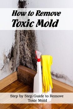 Paperback How to Remove Toxic Mold: Steps by Step Guide to Remove Toxic Mold: How to Ged Rid of Black Mold Book