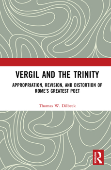 Vergil and the Trinity: Appropriation, Revision, and Distortion of Rome’s Greatest Poet