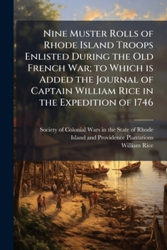 Nine Muster Rolls of Rhode Island Troops Enlisted During the Old French War; to Which is Added the Journal of Captain William Rice in the Expedition of 1746