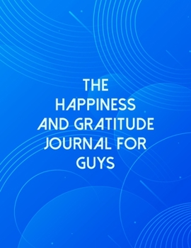 The Happiness And Gratitude Journal For Guys: A Self Discovery Journal That Will Guide You Towards A Life Of Happiness And Inner Peace