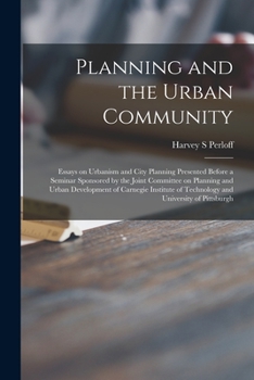 Planning and the Urban Community: Essays on Urbanism and City Planning Presented Before a Seminar Sponsored by the Joint Committee on Planning and ... of Technology and University of Pittsburgh