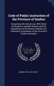 Code of Public Instruction of the Province of Quebec: Comprising the School Law, With Notes of Numerous Judicial Thereon and the Regulations of the Roman Catholic and Protestant Committees of the Coun