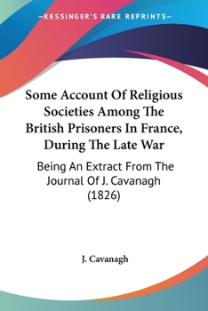 Paperback Some Account Of Religious Societies Among The British Prisoners In France, During The Late War: Being An Extract From The Journal Of J. Cavanagh (1826 Book