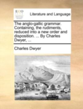 Paperback The Anglo-Gallic Grammar. Containing, the Rudiments, Reduced Into a New Order and Disposition. ... by Charles Dwyer, ... Book