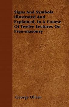 Signs and Symbols Illustrated and Explained: In a Course of Twelve Lectures On Free-Masonry