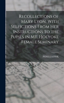 Hardcover Recollections of Mary Lyon, With Selfictions From Her Instructions to the Pupils in Mt. Holyoke Female Seminary Book