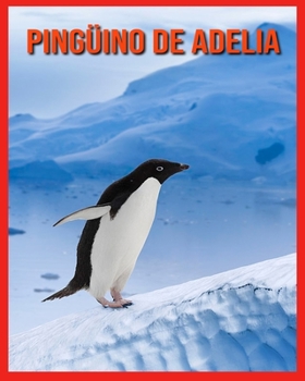 Pingüino de Adelia: Datos curiosos e imágenes asombrosas de animales de la naturaleza (Spanish Edition)