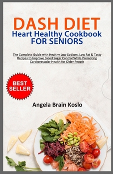 DASH DIET Heart Healthy Cookbook for Seniors: The Complete Guide with Healthy Low Sodium, Low Fat & Tasty Recipes to Improve Blood Sugar Control While Promoting Cardiovascular Health for Older People